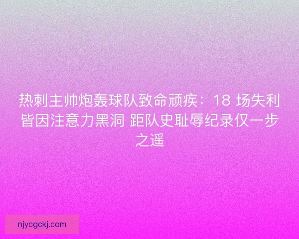 热刺主帅炮轰球队致命顽疾：18 场失利皆因注意力黑洞 距队史耻辱纪录仅一步之遥
