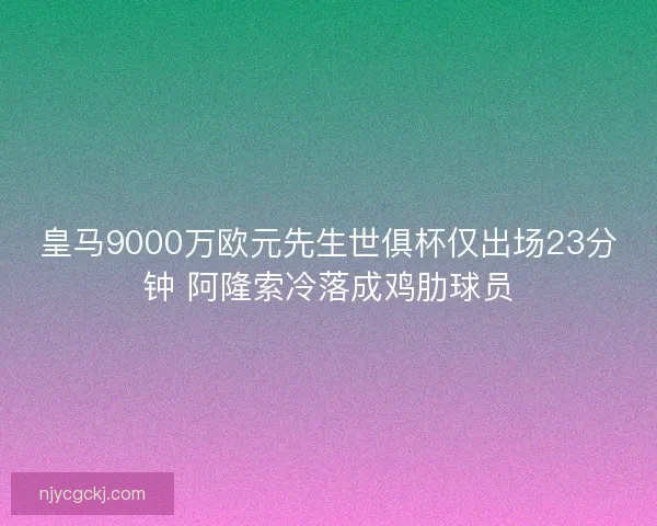 皇马9000万欧元先生世俱杯仅出场23分钟 阿隆索冷落成鸡肋球员