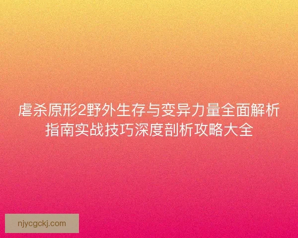 虐杀原形2野外生存与变异力量全面解析指南实战技巧深度剖析攻略大全