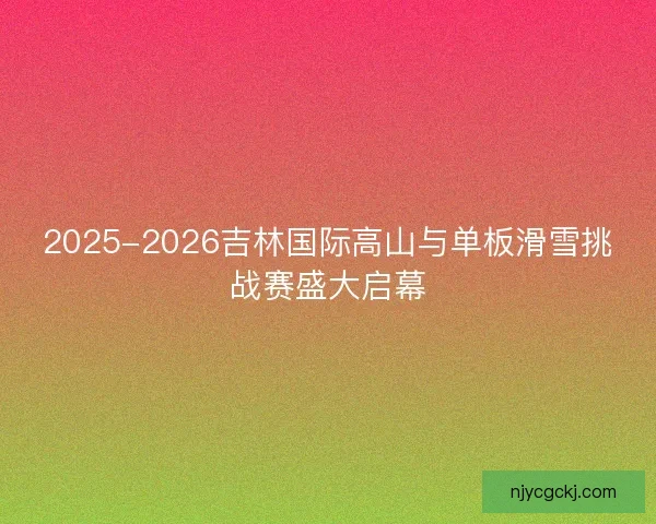 2025-2026吉林国际高山与单板滑雪挑战赛盛大启幕