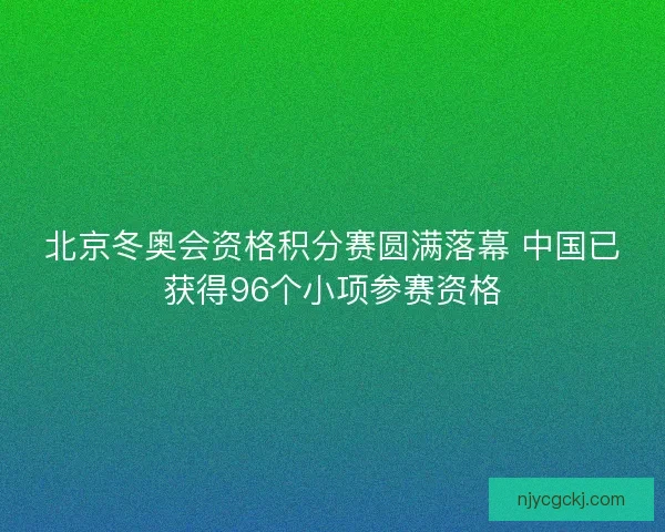 北京冬奥会资格积分赛圆满落幕 中国已获得96个小项参赛资格